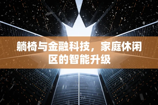 躺椅与金融科技，家庭休闲区的智能升级