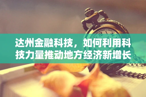 达州金融科技，如何利用科技力量推动地方经济新增长？