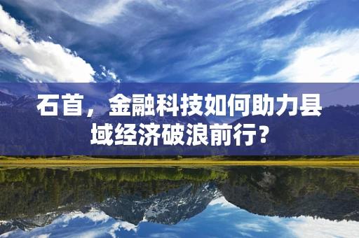 石首，金融科技如何助力县域经济破浪前行？