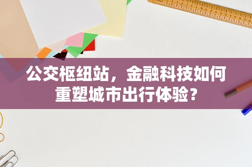 公交枢纽站，金融科技如何重塑城市出行体验？