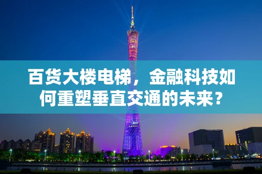 百货大楼电梯，金融科技如何重塑垂直交通的未来？