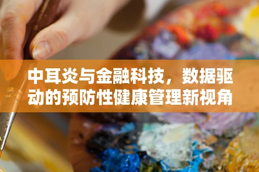 中耳炎与金融科技，数据驱动的预防性健康管理新视角？