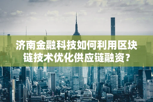 济南金融科技如何利用区块链技术优化供应链融资？