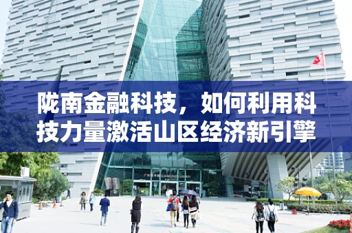 陇南金融科技，如何利用科技力量激活山区经济新引擎？