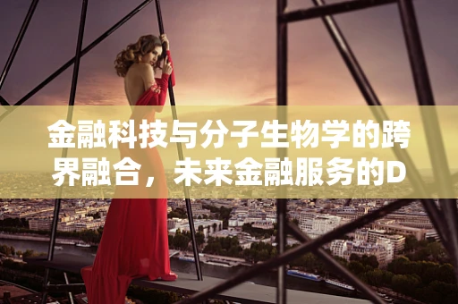 金融科技与分子生物学的跨界融合，未来金融服务的DNA密码？