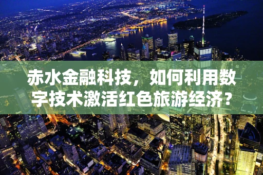 赤水金融科技，如何利用数字技术激活红色旅游经济？