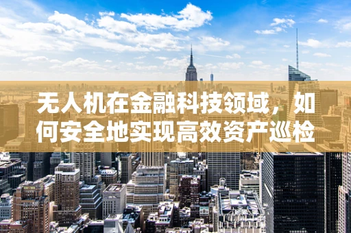 无人机在金融科技领域，如何安全地实现高效资产巡检？