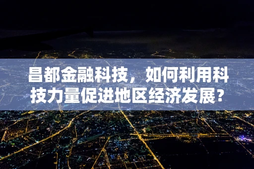 昌都金融科技，如何利用科技力量促进地区经济发展？