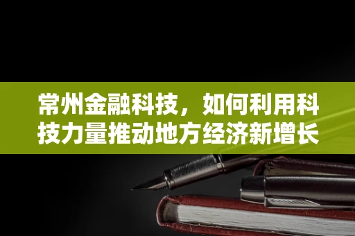 常州金融科技，如何利用科技力量推动地方经济新增长？