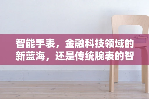智能手表，金融科技领域的新蓝海，还是传统腕表的智能挑战？