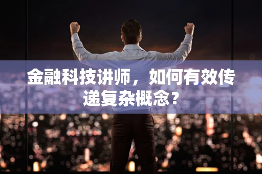 金融科技讲师，如何有效传递复杂概念？