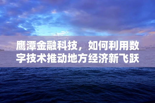 鹰潭金融科技，如何利用数字技术推动地方经济新飞跃？