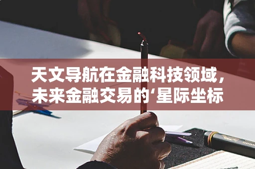 天文导航在金融科技领域，未来金融交易的‘星际坐标’？