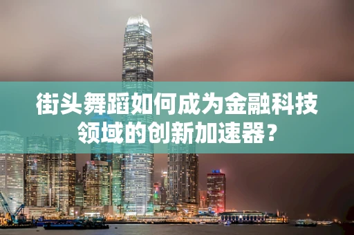 街头舞蹈如何成为金融科技领域的创新加速器？