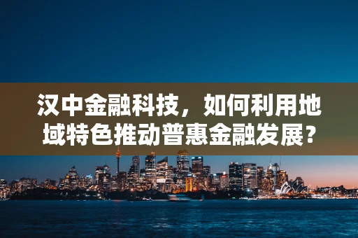 汉中金融科技，如何利用地域特色推动普惠金融发展？