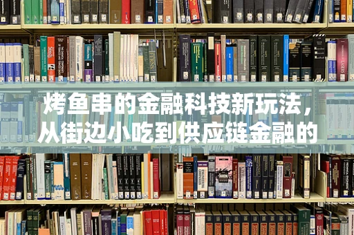 烤鱼串的金融科技新玩法，从街边小吃到供应链金融的数字化转型