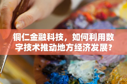 铜仁金融科技，如何利用数字技术推动地方经济发展？