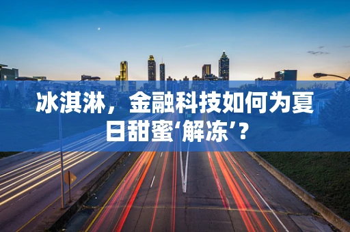 冰淇淋，金融科技如何为夏日甜蜜‘解冻’？