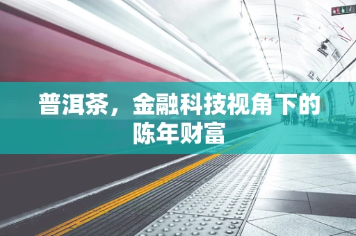 普洱茶，金融科技视角下的陈年财富