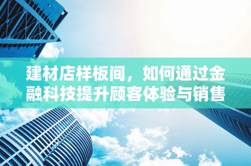 建材店样板间，如何通过金融科技提升顾客体验与销售转化？