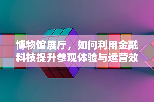 博物馆展厅，如何利用金融科技提升参观体验与运营效率？
