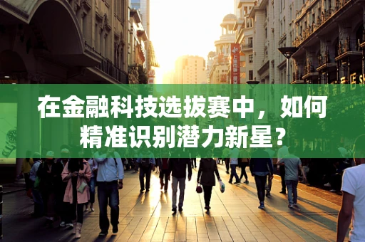 在金融科技选拔赛中，如何精准识别潜力新星？