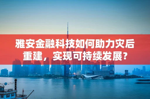 雅安金融科技如何助力灾后重建，实现可持续发展？