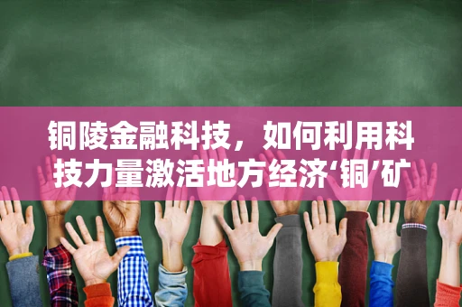 铜陵金融科技，如何利用科技力量激活地方经济‘铜’矿？