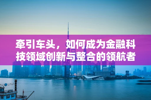 牵引车头，如何成为金融科技领域创新与整合的领航者？