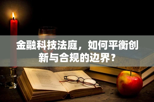 金融科技法庭，如何平衡创新与合规的边界？