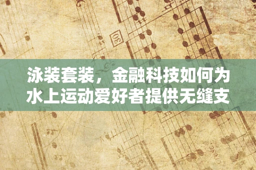 泳装套装，金融科技如何为水上运动爱好者提供无缝支付体验？