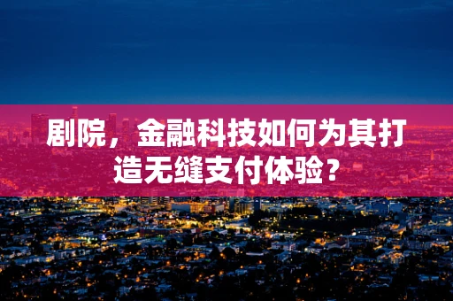 剧院，金融科技如何为其打造无缝支付体验？