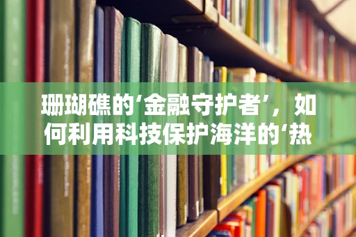 珊瑚礁的‘金融守护者’，如何利用科技保护海洋的‘热带雨林’？