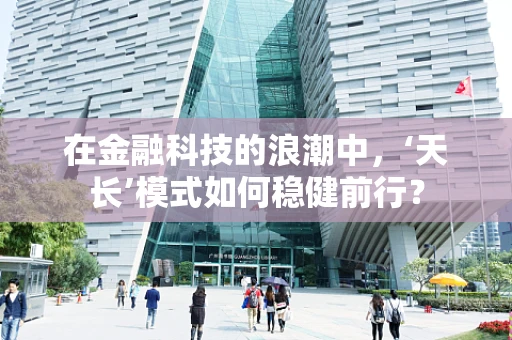 在金融科技的浪潮中，‘天长’模式如何稳健前行？