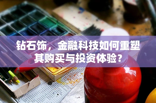 钻石饰，金融科技如何重塑其购买与投资体验？