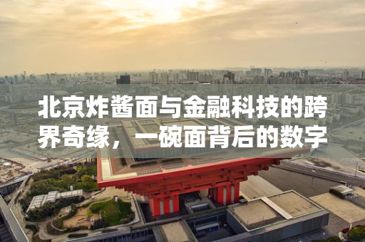 北京炸酱面与金融科技的跨界奇缘，一碗面背后的数字支付与供应链创新