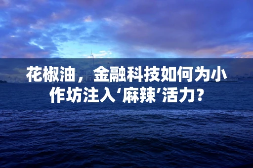 花椒油，金融科技如何为小作坊注入‘麻辣’活力？