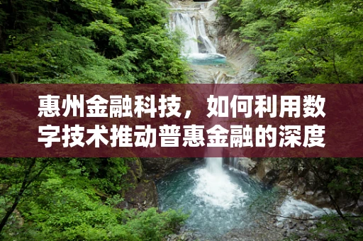 惠州金融科技，如何利用数字技术推动普惠金融的深度发展？