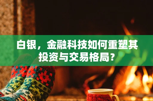 白银，金融科技如何重塑其投资与交易格局？