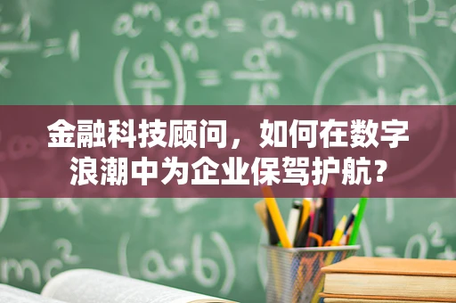 金融科技顾问，如何在数字浪潮中为企业保驾护航？