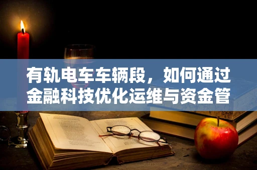 有轨电车车辆段，如何通过金融科技优化运维与资金管理？