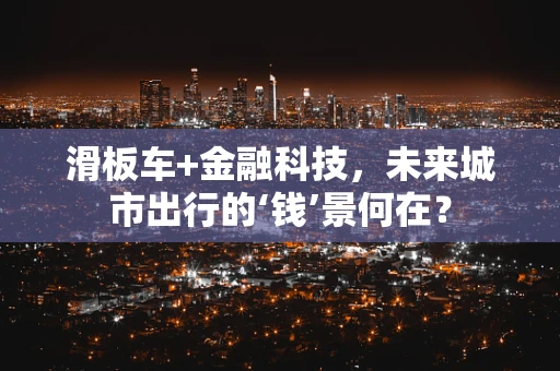 滑板车+金融科技，未来城市出行的‘钱’景何在？
