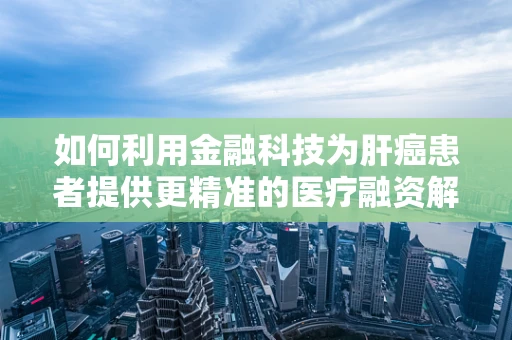 如何利用金融科技为肝癌患者提供更精准的医疗融资解决方案？