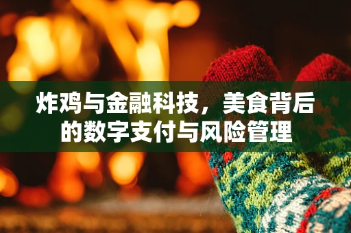 炸鸡与金融科技，美食背后的数字支付与风险管理