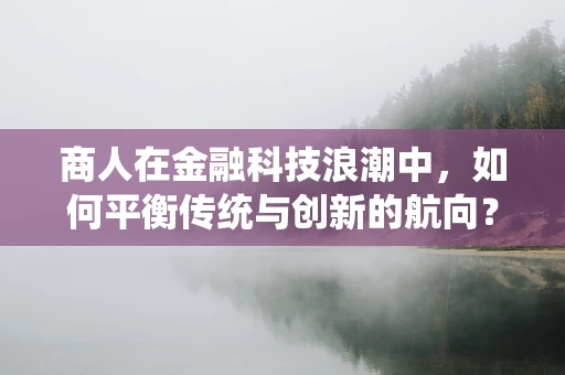 商人在金融科技浪潮中，如何平衡传统与创新的航向？