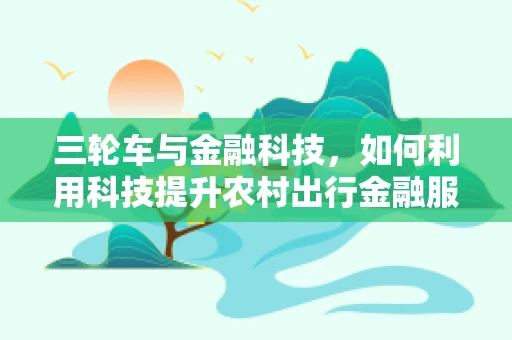 三轮车与金融科技，如何利用科技提升农村出行金融服务？