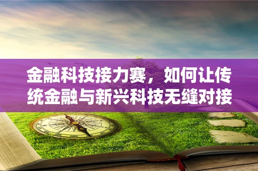 金融科技接力赛，如何让传统金融与新兴科技无缝对接？