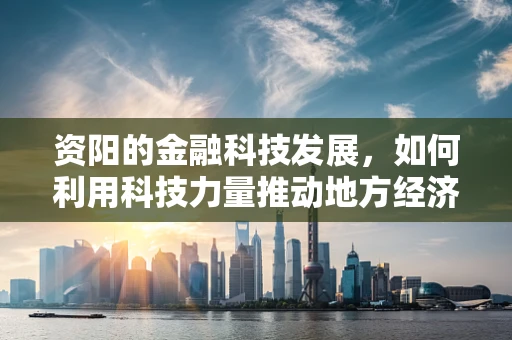 资阳的金融科技发展，如何利用科技力量推动地方经济？
