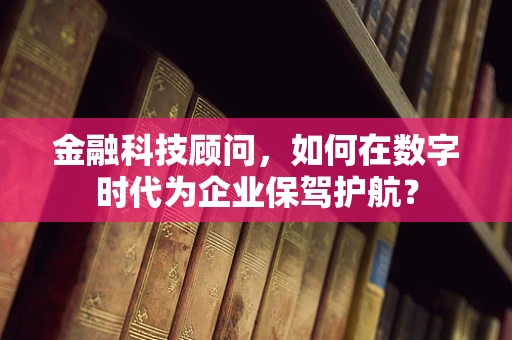 金融科技顾问，如何在数字时代为企业保驾护航？