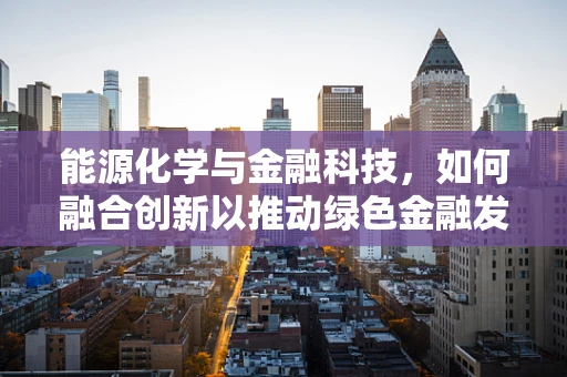 能源化学与金融科技，如何融合创新以推动绿色金融发展？